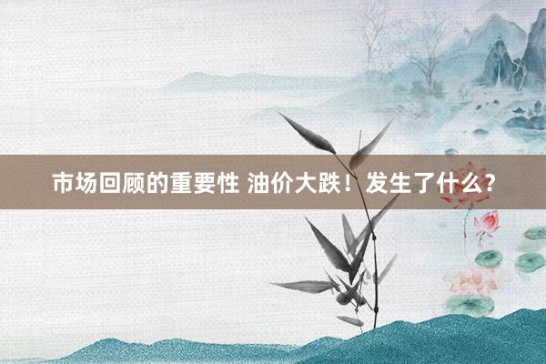 市场回顾的重要性 油价大跌！发生了什么？