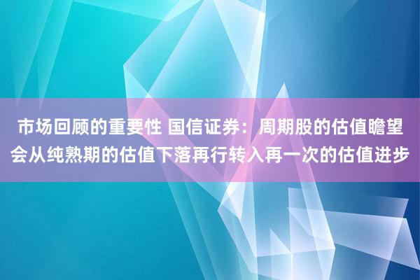 市场回顾的重要性 国信证券：周期股的估值瞻望会从纯熟期的估值下落再行转入再一次的估值进步