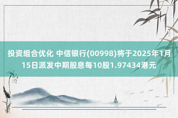 投资组合优化 中信银行(00998)将于2025年1月15日派发中期股息每10股1.97434港元