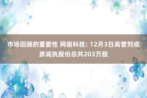 市场回顾的重要性 网宿科技: 12月3日高管刘成彦减执股份总共203万股