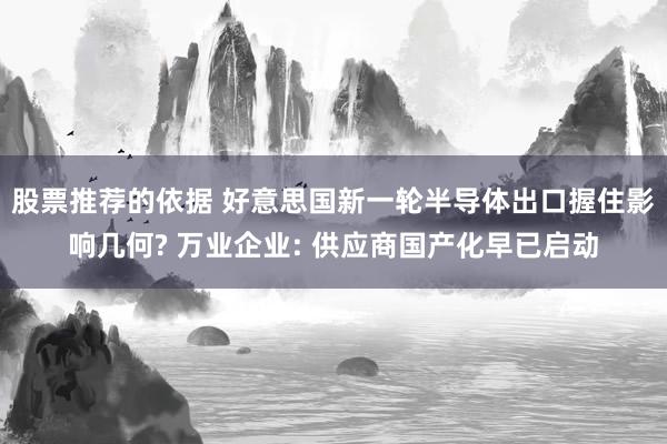 股票推荐的依据 好意思国新一轮半导体出口握住影响几何? 万业企业: 供应商国产化早已启动