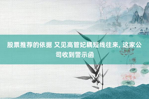 股票推荐的依据 又见高管妃耦短线往来, 这家公司收到警示函