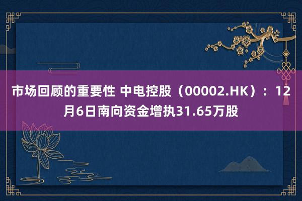 市场回顾的重要性 中电控股（00002.HK）：12月6日南向资金增执31.65万股