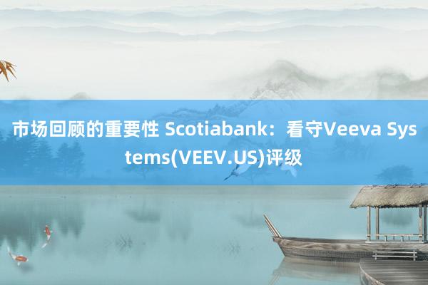 市场回顾的重要性 Scotiabank：看守Veeva Systems(VEEV.US)评级