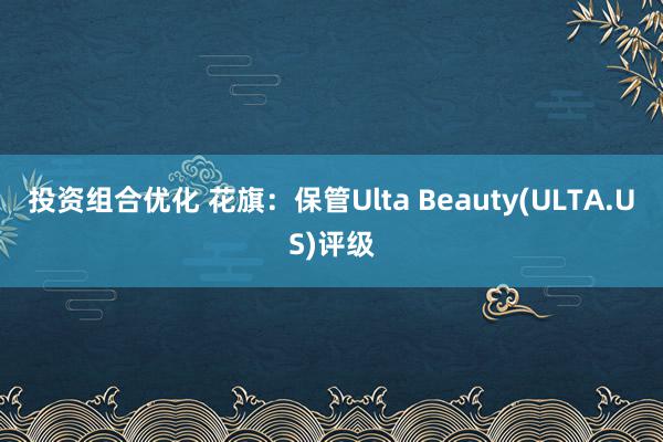 投资组合优化 花旗：保管Ulta Beauty(ULTA.US)评级