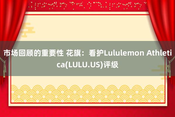 市场回顾的重要性 花旗：看护Lululemon Athletica(LULU.US)评级