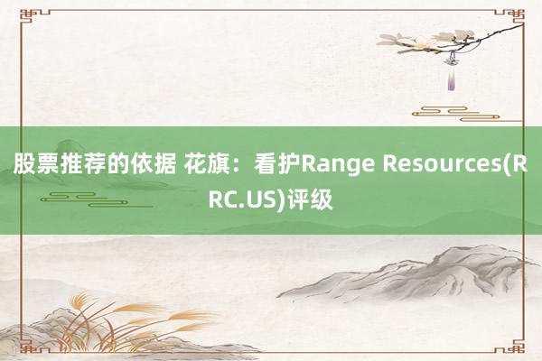 股票推荐的依据 花旗：看护Range Resources(RRC.US)评级