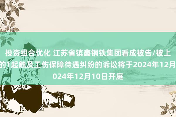 投资组合优化 江苏省镔鑫钢铁集团看成被告/被上诉东谈主的1起触及工伤保障待遇纠纷的诉讼将于2024年12月10日开庭