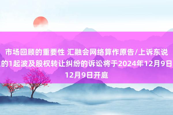 市场回顾的重要性 汇融会网络算作原告/上诉东说念主的1起波及股权转让纠纷的诉讼将于2024年12月9日开庭