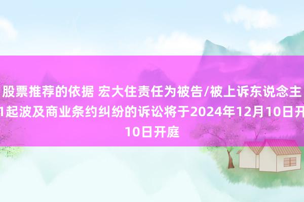 股票推荐的依据 宏大住责任为被告/被上诉东说念主的1起波及商业条约纠纷的诉讼将于2024年12月10日开庭