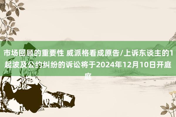 市场回顾的重要性 威派格看成原告/上诉东谈主的1起波及公约纠纷的诉讼将于2024年12月10日开庭