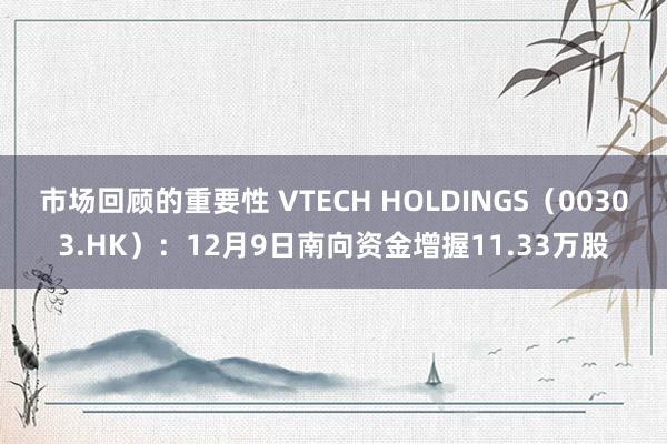 市场回顾的重要性 VTECH HOLDINGS（00303.HK）：12月9日南向资金增握11.33万股