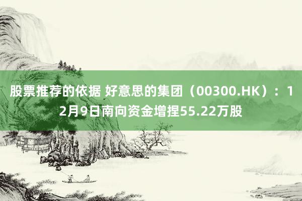 股票推荐的依据 好意思的集团（00300.HK）：12月9日南向资金增捏55.22万股