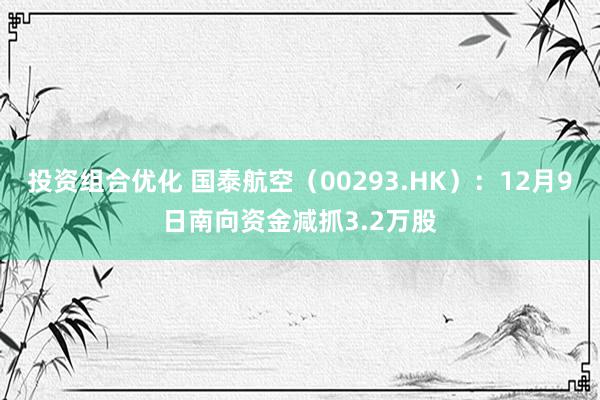 投资组合优化 国泰航空（00293.HK）：12月9日南向资金减抓3.2万股