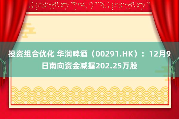 投资组合优化 华润啤酒（00291.HK）：12月9日南向资金减握202.25万股