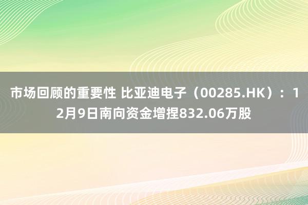 市场回顾的重要性 比亚迪电子（00285.HK）：12月9日南向资金增捏832.06万股