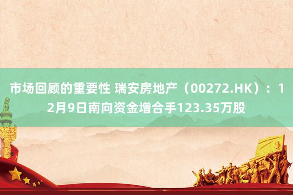 市场回顾的重要性 瑞安房地产（00272.HK）：12月9日南向资金增合手123.35万股