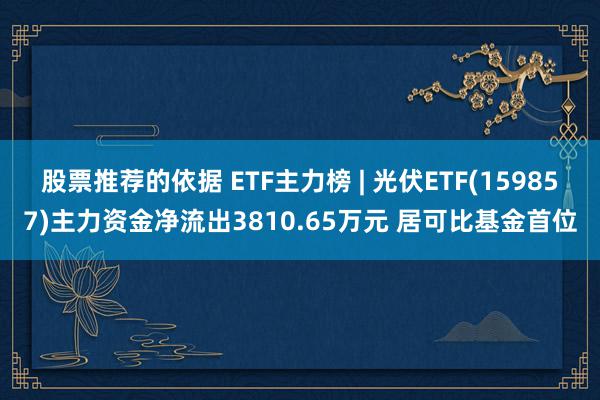 股票推荐的依据 ETF主力榜 | 光伏ETF(159857)主力资金净流出3810.65万元 居可比基金首位