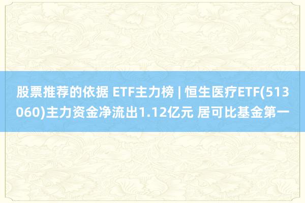 股票推荐的依据 ETF主力榜 | 恒生医疗ETF(513060)主力资金净流出1.12亿元 居可比基金第一