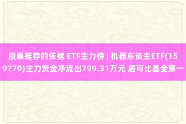 股票推荐的依据 ETF主力榜 | 机器东谈主ETF(159770)主力资金净流出799.31万元 居可比基金第一