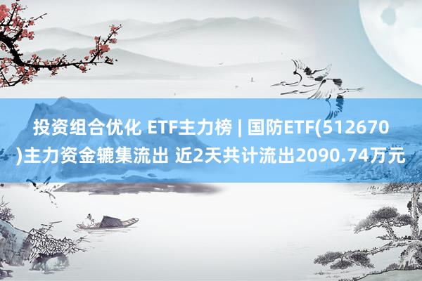 投资组合优化 ETF主力榜 | 国防ETF(512670)主力资金辘集流出 近2天共计流出2090.74万元