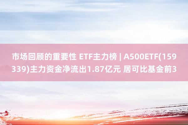 市场回顾的重要性 ETF主力榜 | A500ETF(159339)主力资金净流出1.87亿元 居可比基金前3