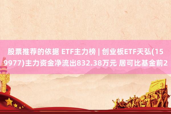 股票推荐的依据 ETF主力榜 | 创业板ETF天弘(159977)主力资金净流出832.38万元 居可比基金前2