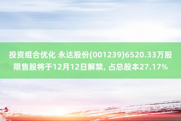 投资组合优化 永达股份(001239)6520.33万股限售股将于12月12日解禁, 占总股本27.17%