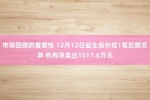 市场回顾的重要性 12月12日益生股份现1笔巨额交游 机构净卖出1517.6万元