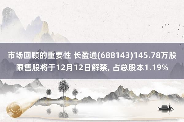 市场回顾的重要性 长盈通(688143)145.78万股限售股将于12月12日解禁, 占总股本1.19%