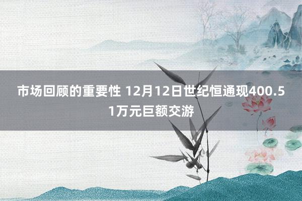 市场回顾的重要性 12月12日世纪恒通现400.51万元巨额交游