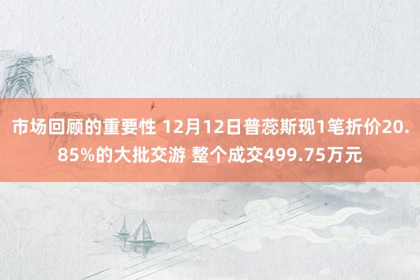 市场回顾的重要性 12月12日普蕊斯现1笔折价20.85%的大批交游 整个成交499.75万元