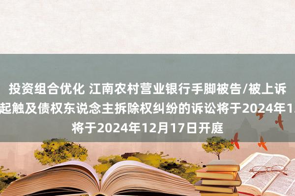 投资组合优化 江南农村营业银行手脚被告/被上诉东说念主的1起触及债权东说念主拆除权纠纷的诉讼将于2024年12月17日开庭