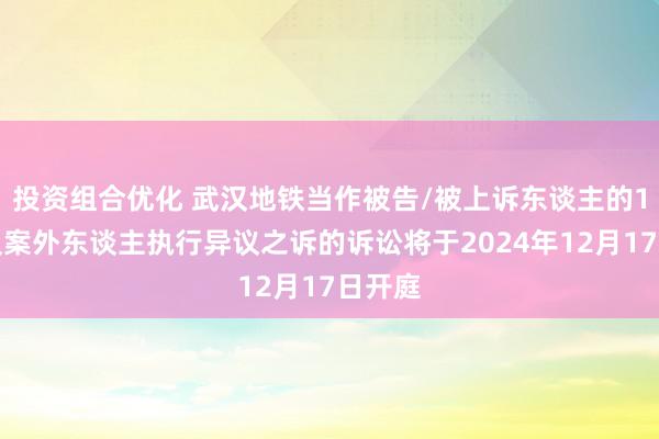 投资组合优化 武汉地铁当作被告/被上诉东谈主的1起波及案外东谈主执行异议之诉的诉讼将于2024年12月17日开庭