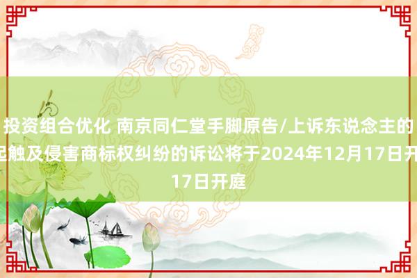 投资组合优化 南京同仁堂手脚原告/上诉东说念主的1起触及侵害商标权纠纷的诉讼将于2024年12月17日开庭