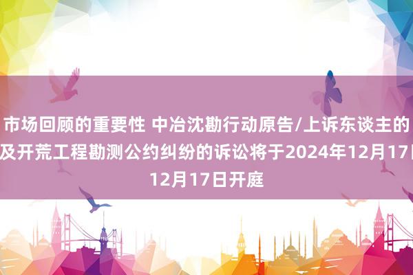 市场回顾的重要性 中冶沈勘行动原告/上诉东谈主的1起触及开荒工程勘测公约纠纷的诉讼将于2024年12月17日开庭