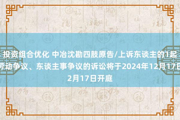 投资组合优化 中冶沈勘四肢原告/上诉东谈主的1起触及劳动争议、东谈主事争议的诉讼将于2024年12月17日开庭