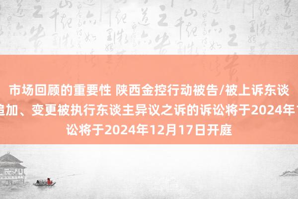 市场回顾的重要性 陕西金控行动被告/被上诉东谈主的2起触及追加、变更被执行东谈主异议之诉的诉讼将于2024年12月17日开庭