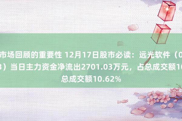 市场回顾的重要性 12月17日股市必读：远光软件（002063）当日主力资金净流出2701.03万元，占总成交额10.62%