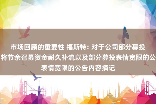 市场回顾的重要性 福斯特: 对于公司部分募投表情结项并将节余召募资金耐久补流以及部分募投表情宽限的公告内容摘记