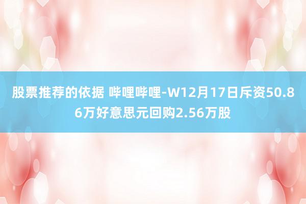 股票推荐的依据 哔哩哔哩-W12月17日斥资50.86万好意思元回购2.56万股