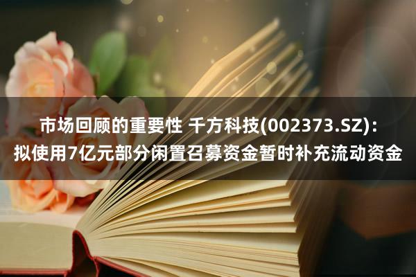 市场回顾的重要性 千方科技(002373.SZ)：拟使用7亿元部分闲置召募资金暂时补充流动资金