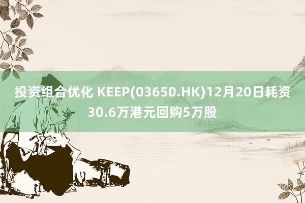 投资组合优化 KEEP(03650.HK)12月20日耗资30.6万港元回购5万股