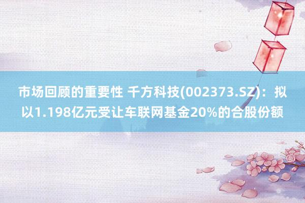 市场回顾的重要性 千方科技(002373.SZ)：拟以1.198亿元受让车联网基金20%的合股份额