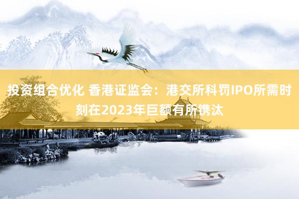 投资组合优化 香港证监会：港交所科罚IPO所需时刻在2023年巨额有所镌汰