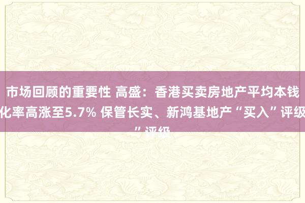 市场回顾的重要性 高盛：香港买卖房地产平均本钱化率高涨至5.7% 保管长实、新鸿基地产“买入”评级