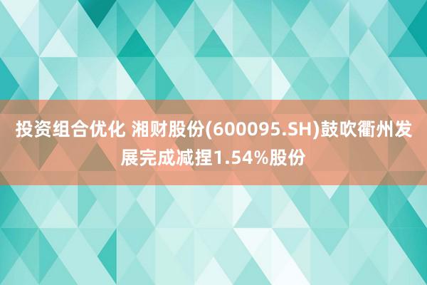 投资组合优化 湘财股份(600095.SH)鼓吹衢州发展完成减捏1.54%股份