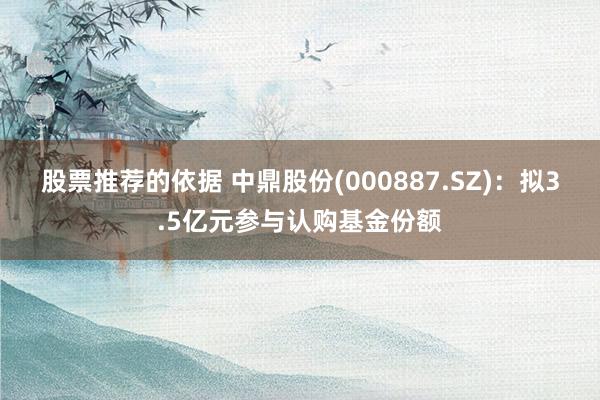 股票推荐的依据 中鼎股份(000887.SZ)：拟3.5亿元参与认购基金份额