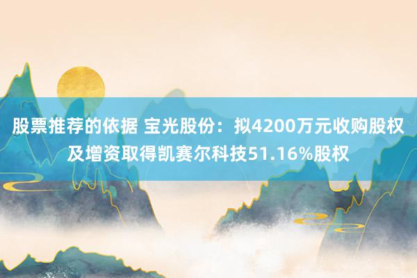 股票推荐的依据 宝光股份：拟4200万元收购股权及增资取得凯赛尔科技51.16%股权