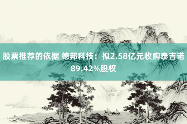 股票推荐的依据 德邦科技：拟2.58亿元收购泰吉诺89.42%股权